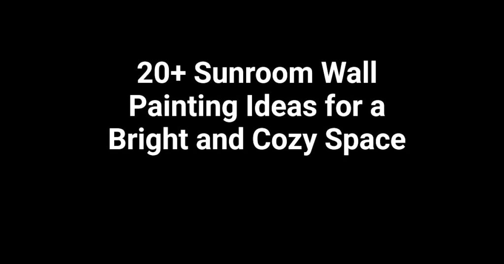 20+ Sunroom Wall Painting Ideas for a Bright and Cozy Space